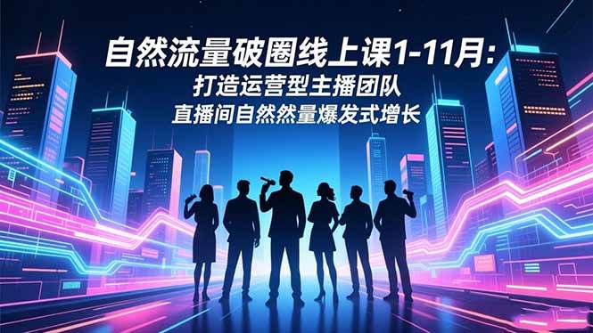 （16582期）自然流量破圈线上课1-11月：打造运营型主播团队 直播间自然流量爆发式增长-星空网创资源