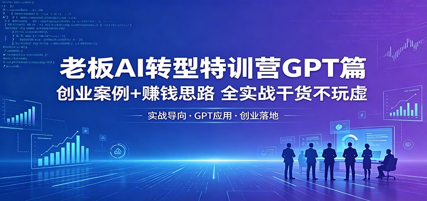 老板AI转型特训营GPT篇：创业案例+赚钱思路，全实战干货不玩虚-星空网创资源
