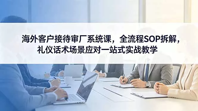 海外客户接待审厂系统课,全流程SOP拆解,礼仪话术场景应对一站式实战教学-星空网创资源