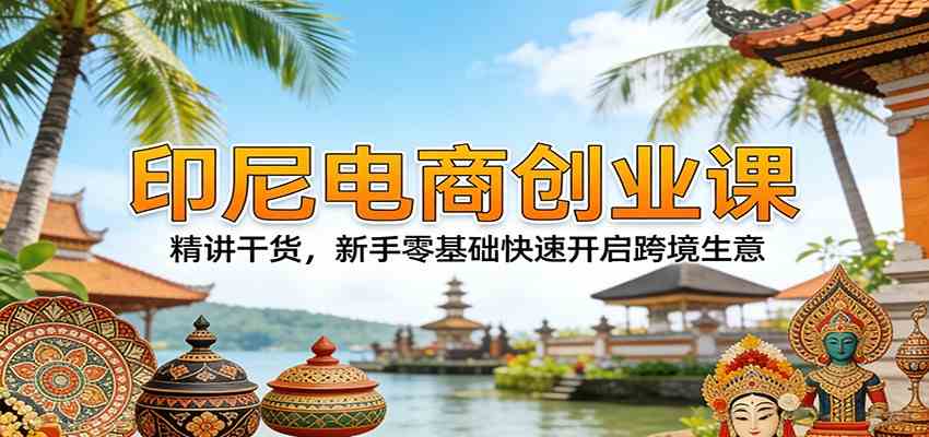 印尼电商创业课:精讲干货,新手零基础快速开启跨境生意-星空网创资源