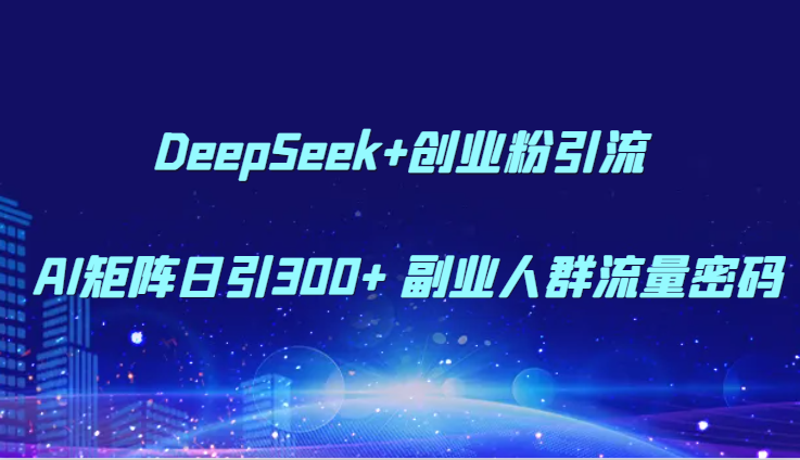 DeepSeek+创业粉引流 AI矩阵日引300+ 副业人群流量密码-星空网创资源