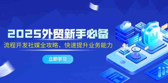 2025外贸新手必备,流程开发社媒全攻略,快速提升业务能力-星空网创资源