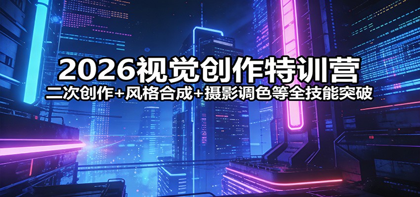 2026视觉创作特训营：二次创作+风格合成+摄影调色等全技能突破-星空网创资源