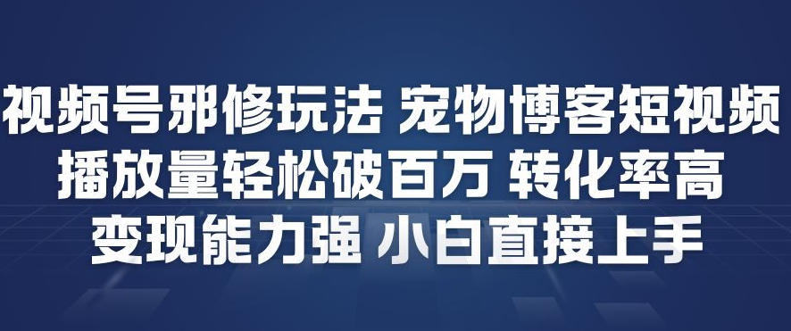视频号邪修玩法宠物博客短视频，播放量轻松破百万，转化率高，变现能力强，小白直接上手-星空网创资源