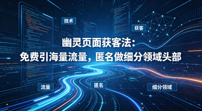 用懂技术！幽灵页面获客法：免费引海量流量，匿名做细分领域头部-星空网创资源