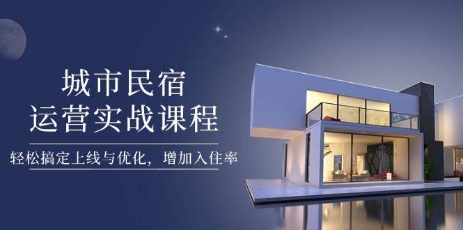 城市民宿运营实战课程,轻松搞定上线与优化,增加入住率-星空网创资源