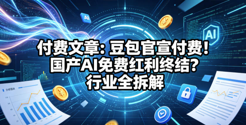 付费文章:豆包官宣付费!国产AI免费红利终结?行业全拆解 付费文章:豆包官宣付费!国产AI免费红利终结?行业全拆解