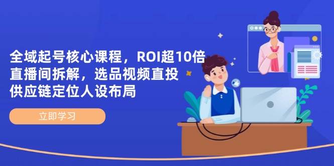 全域起号核心课程,ROI超10倍直播间拆解,选品直投,供应链定位人设布局-星空网创资源