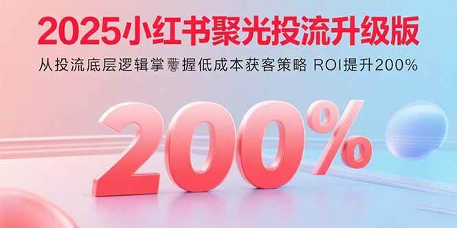 (15942期)2025小红书聚光投流升级版 从投流底层逻辑掌握低成本获客策略 ROI提升200%-星空网创资源