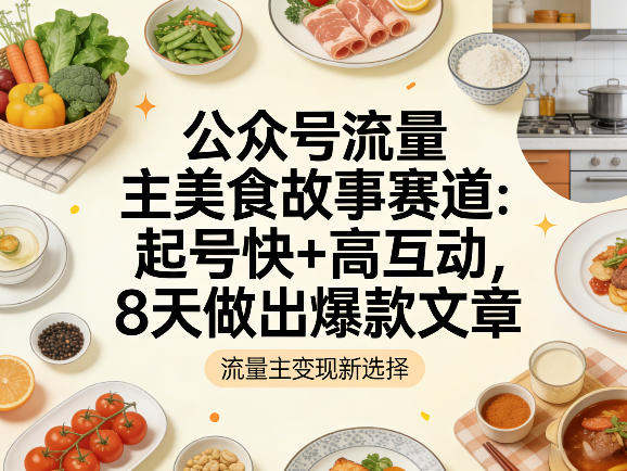 公众号流量主之美食故事赛道,起号快+高互动,8天就能做出爆款文章-星空网创资源