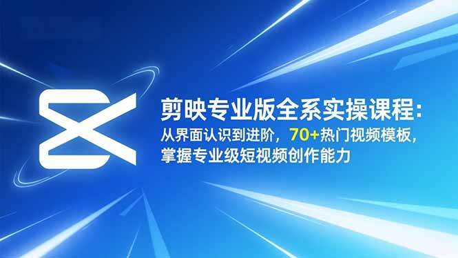 （16711期）剪映专业版全系实操课程：从界面认识到进阶，70+热门视频模板，掌握专业级短视频创作能力-星空网创资源