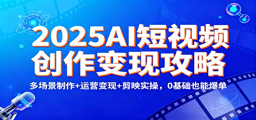 2025AI短视频创作变现攻略：多场景制作+运营变现+剪映实操，0 基础也能爆单-星空网创资源