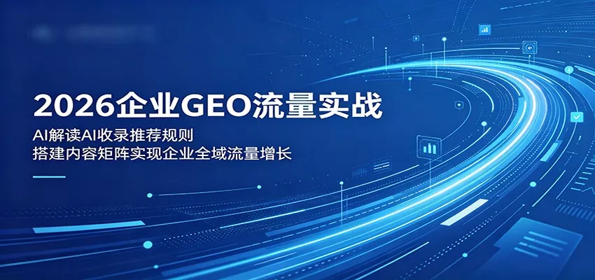 2026企业GEO流量实战：解读AI收录推荐规则，搭建内容矩阵实现企业全域流量增长-星空网创资源