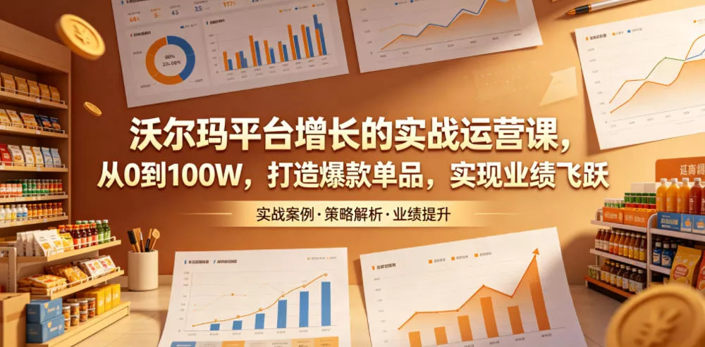 沃尔玛平台增长的实战运营课，从0到100W，打造爆款单品，实现业绩飞跃-星空网创资源