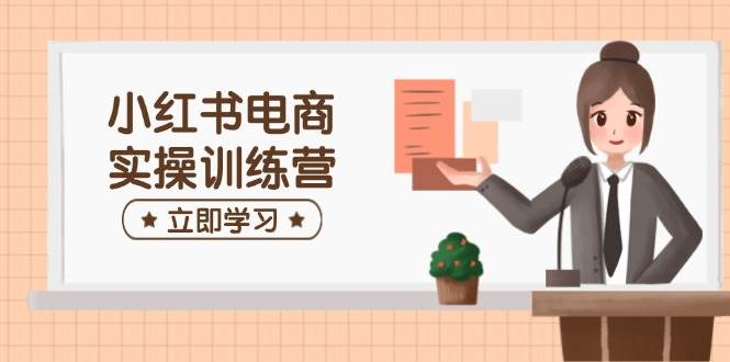 小红书电商实操训练营：涵盖开店、选品、笔记制作等，助你快速上手-星空网创资源