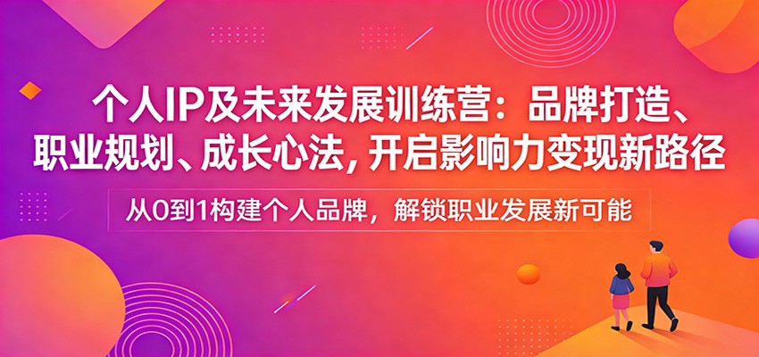 个人IP及未来发展训练营：品牌打造、职业规划、成长心法，开启影响力变现新路径-星空网创资源