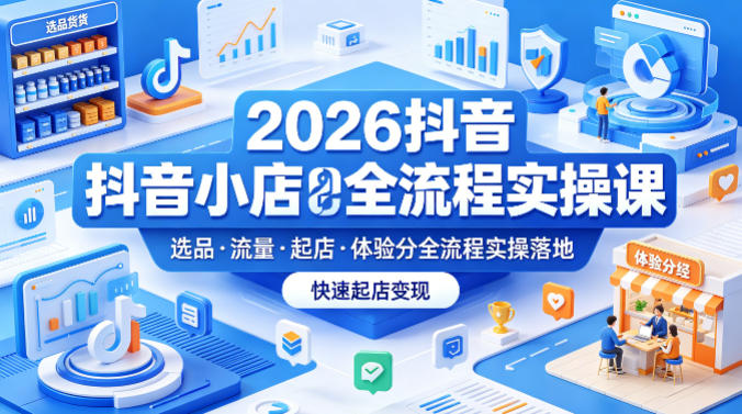 2026抖音小店全流程实操课，覆盖选品、流量、起店、体验分全流程实操落地，快速起店变现-星空网创资源