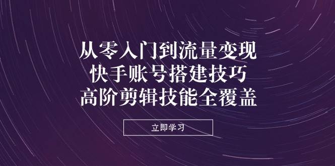 从零入门到流量变现,快手账号搭建技巧,高阶剪辑技能全覆盖-星空网创资源