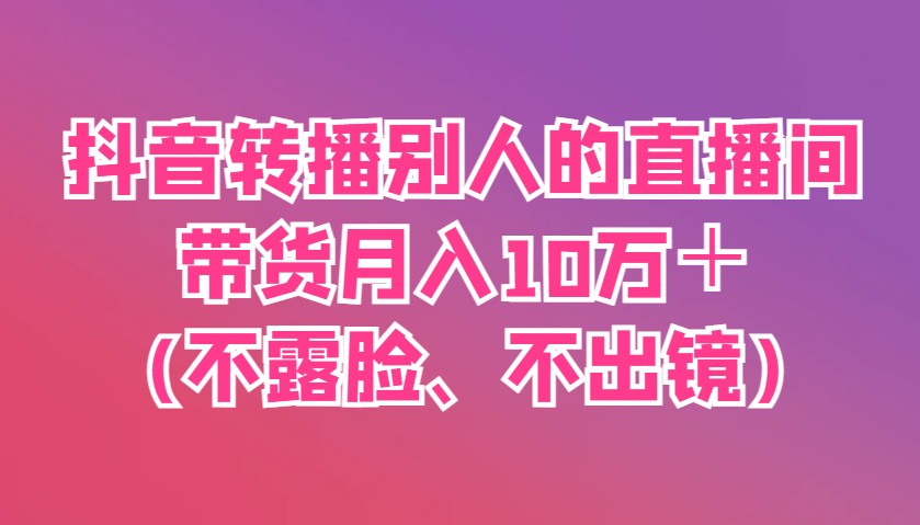 抖音转播别人的直播间带货月入10万＋(不露脸、不出镜)-星空网创资源