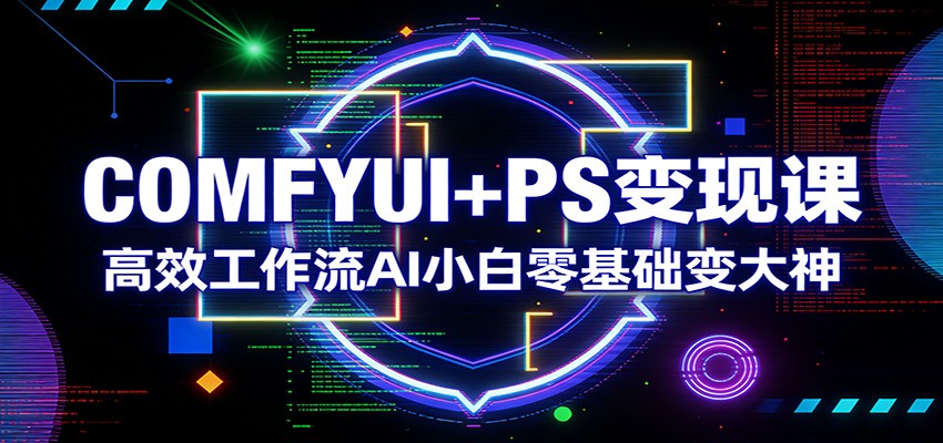 COMFYUI+PS变现课：高效工作流AI小白零基础变大神-星空网创资源