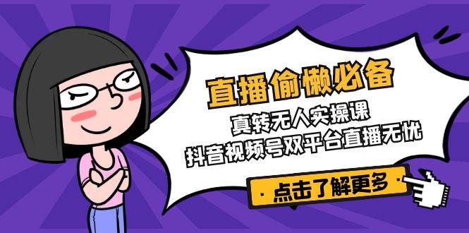 直播偷懒必备!真人转无人实操课,抖音视频号双平台直播无忧-星空网创资源