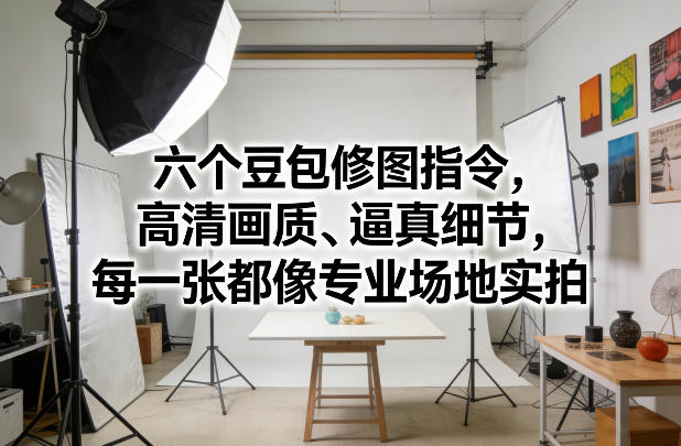 六个豆包修图指令,高清画质、逼真细节,每一张都像专业场地实拍 六个豆包修图指令,高清画质、逼真细节,每一张都像专业场地实拍