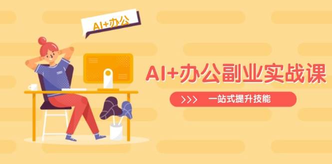 AI+办公副业实战课:从Excel到PPT,从行业分析到视频制作,一站式提升技能-星空网创资源
