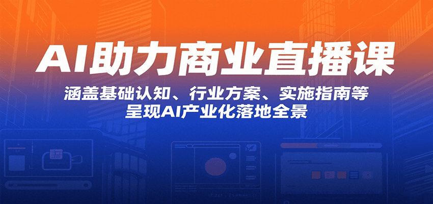 AI助力商业直播课：涵盖基础认知、行业方案、实施指南等，呈现AI产业化落地全景-星空网创资源