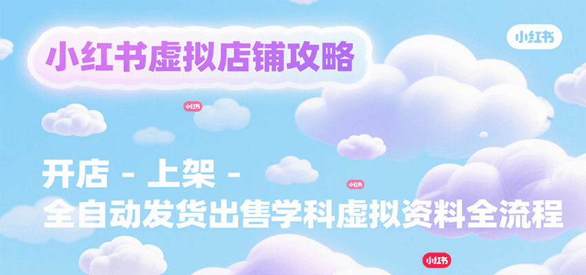 小红书虚拟店铺攻略，开店-上架-全自动发货出售学科虚拟资料完整流程-星空网创资源