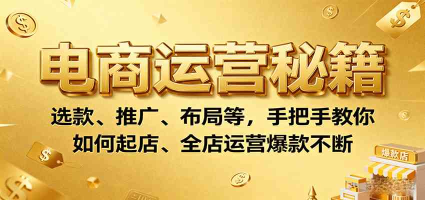 电商运营秘籍：选款、推广、布局等，手把手教你如何起店、全店运营爆款不断-星空网创资源