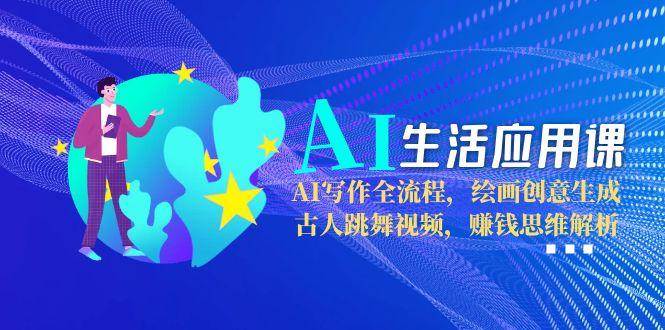 AI生活应用课：AI写作全流程，绘画创意生成，古人跳舞视频，赚钱思维解析-星空网创资源