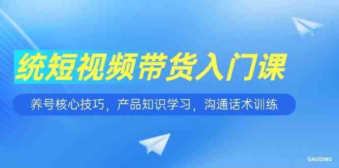 短视频带货入门课，养号核心技巧，产品知识学习，沟通话术训练-星空网创资源