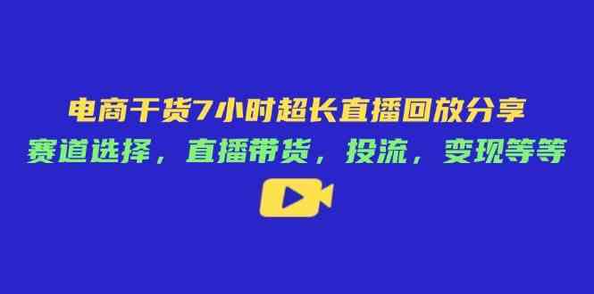 电商干货7小时超长直播回放分享:赛道选择,直播带货,投流,变现等等-星空网创资源