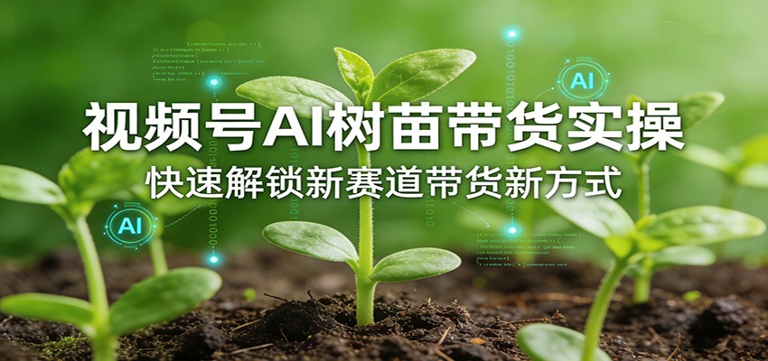 视频号AI树苗带货实操，快速解锁新赛道带货新方式-星空网创资源