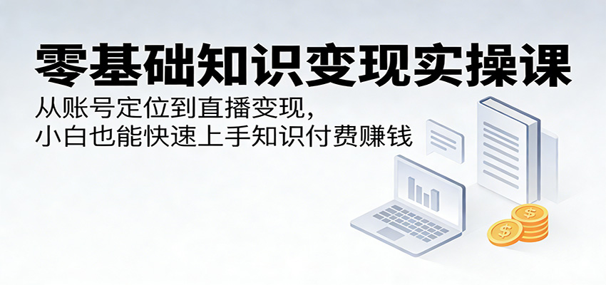 零基础知识变现实操课：从账号定位到直播变现，小白也能快速上手知识付费赚钱-星空网创资源