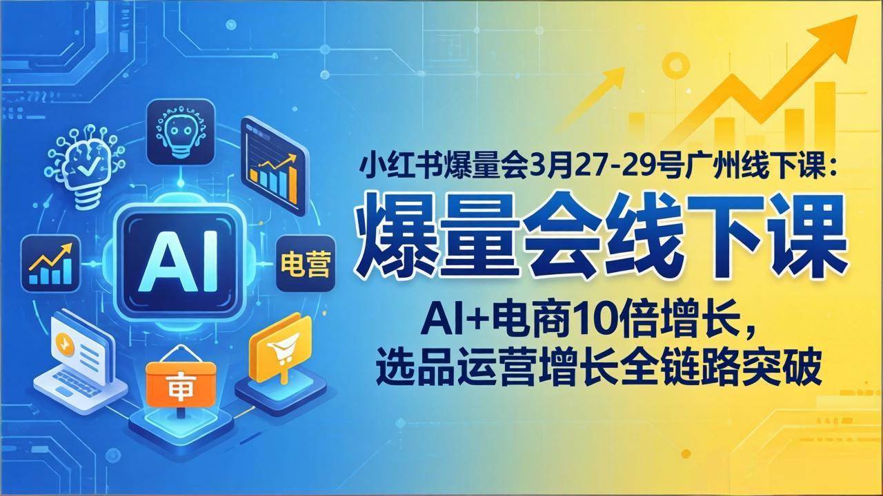 （17849期）小红书爆量会3月27-29号广州线下课：AI+电商10倍增长，选品运营增长全链路突破-星空网创资源