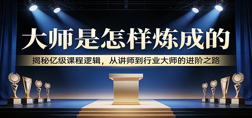大师是怎样炼成的:揭秘亿级课程逻辑,从讲师到行业大师的进阶之路-星空网创资源