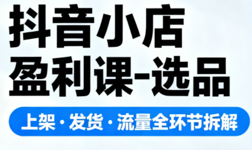 抖音小店盈利课-选品·上架·发货·流量全环节拆解-星空网创资源