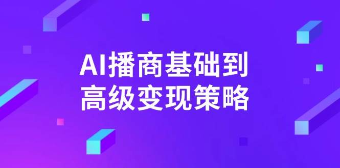 AI播商基础到高级变现策略。通过详细拆解和讲解,实现商业变现。-星空网创资源