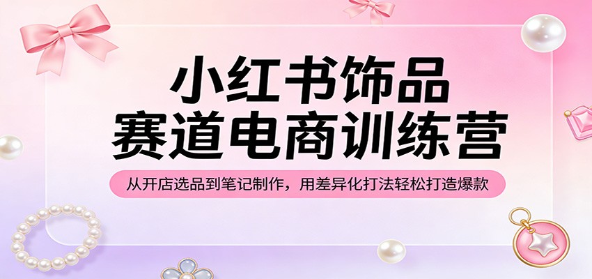 小红书饰品赛道电商训练营:从开店选品到笔记制作,用差异化打法轻松打造爆款-星空网创资源