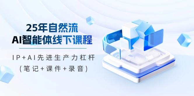 25年自然流AI智能体线下课程,IP+AI先进生产力杠杆(笔记+课件+录音)-星空网创资源