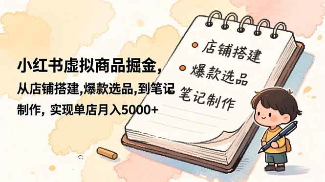 （16627期）小红书虚拟商品掘金，从店铺搭建,爆款选品,到笔记制作，实现单店月入5000+-星空网创资源