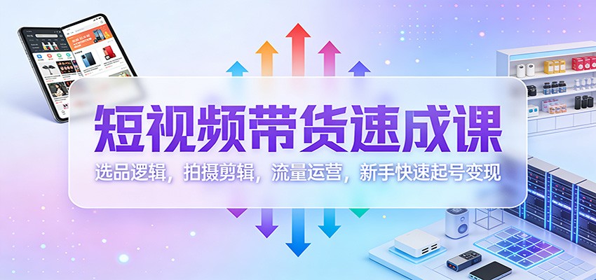 短视频带货速成课:选品逻辑,拍摄剪辑,流量运营,新手快速起号变现-星空网创资源
