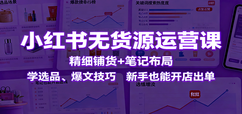 小红书无货源运营课：精细铺货+笔记布局，学选品、爆文技巧，新手也能开店出单-星空网创资源