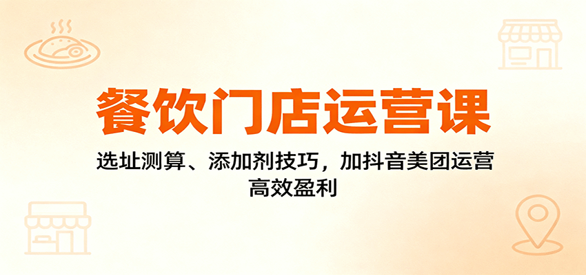 餐饮门店运营课：选址测算、添加剂技巧，加抖音美团运营，高效盈利-星空网创资源