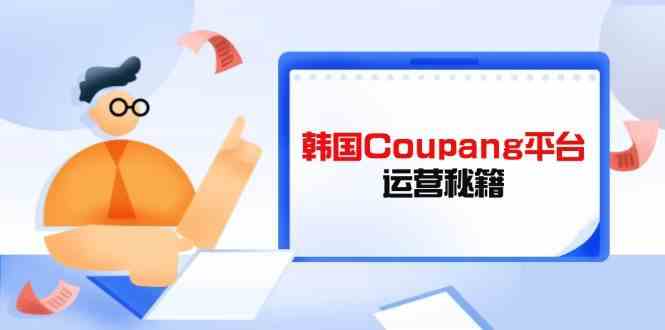 韩国Coupang平台运营秘籍,酷胖卖家必修课,助力卖家提升平台竞争力-星空网创资源