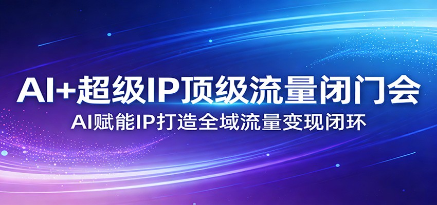 AI+超级IP顶级流量闭门会:AI赋能IP打造全域流量变现闭环-星空网创资源