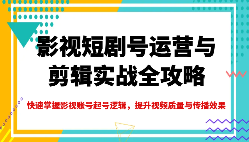 影视短剧号运营与剪辑实战全攻略,快速掌握影视账号起号逻辑,提升视频质量与传播效果-星空网创资源