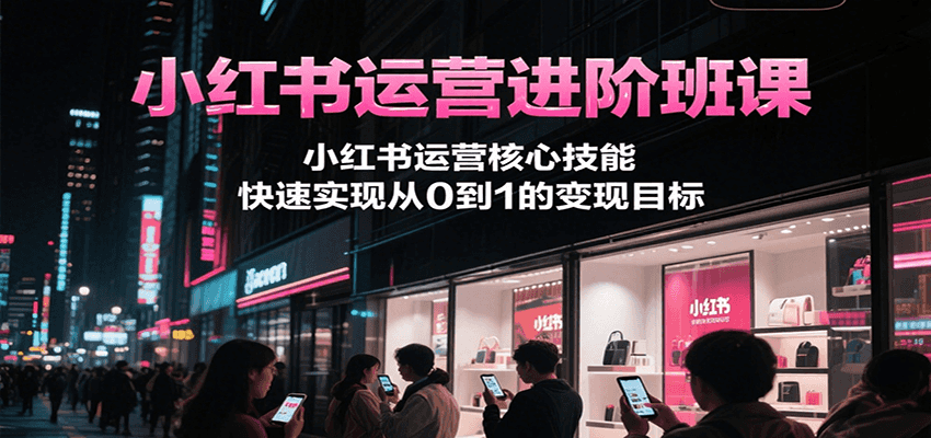 小红书运营进阶班课,小红书运营核心技能,快速实现从0到1的变现目标-星空网创资源