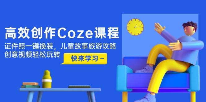 高效创作Coze课程,证件照一键换装,儿童故事旅游攻略,创意视频轻松玩转-星空网创资源